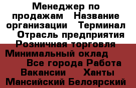 Менеджер по продажам › Название организации ­ Терминал7 › Отрасль предприятия ­ Розничная торговля › Минимальный оклад ­ 60 000 - Все города Работа » Вакансии   . Ханты-Мансийский,Белоярский г.